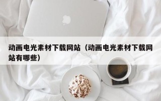 涿州动画电光素材下载网站（动画电光素材下载网站有哪些）