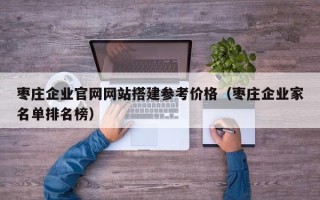 涿州枣庄企业官网网站搭建参考价格（枣庄企业家名单排名榜）