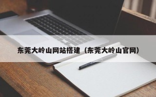 涿州东莞大岭山网站搭建（东莞大岭山官网）