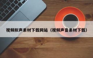 涿州视频拟声素材下载网站（视频声音素材下载）