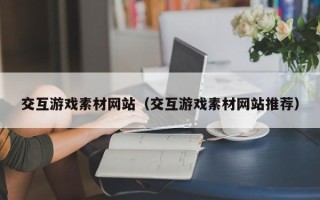 涿州交互游戏素材网站（交互游戏素材网站推荐）