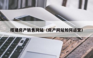涿州搭建房产销售网站（房产网站如何运营）