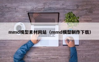 涿州mmd模型素材网站（mmd模型制作下载）