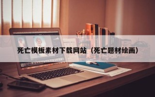 涿州死亡模板素材下载网站（死亡题材绘画）
