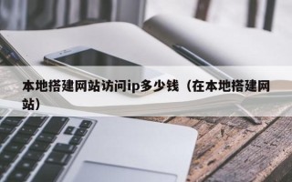 涿州本地搭建网站访问ip多少钱（在本地搭建网站）