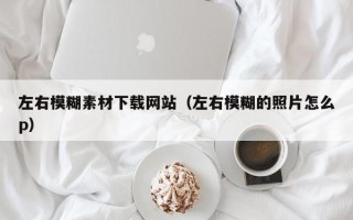 涿州左右模糊素材下载网站（左右模糊的照片怎么p）