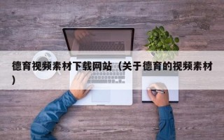 涿州德育视频素材下载网站（关于德育的视频素材）