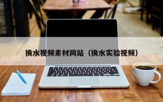 涿州换水视频素材网站（换水实验视频）