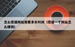 涿州怎么搭建网站需要多长时间（搭建一个网站怎么赚钱）