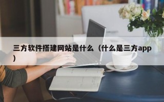 涿州三方软件搭建网站是什么（什么是三方app）