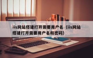 涿州iis网站搭建打开需要用户名（iis网站搭建打开需要用户名和密码）