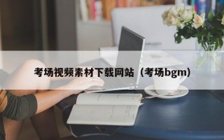 涿州考场视频素材下载网站（考场bgm）