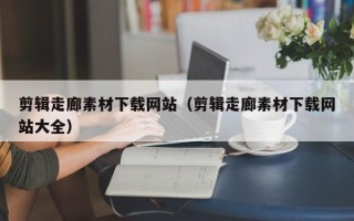 涿州剪辑走廊素材下载网站（剪辑走廊素材下载网站大全）