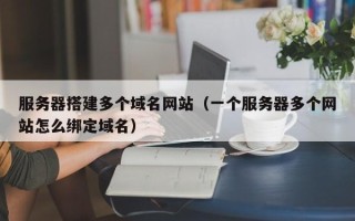 涿州服务器搭建多个域名网站（一个服务器多个网站怎么绑定域名）