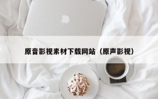 涿州原音影视素材下载网站（原声影视）
