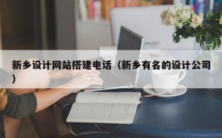 涿州新乡设计网站搭建电话（新乡有名的设计公司）