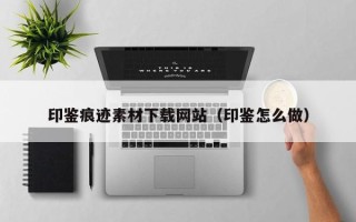 涿州印鉴痕迹素材下载网站（印鉴怎么做）