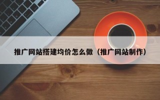 涿州推广网站搭建均价怎么做（推广网站制作）