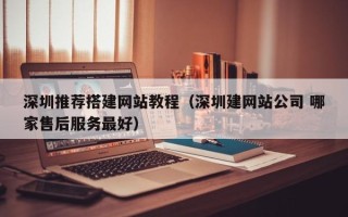 涿州深圳推荐搭建网站教程（深圳建网站公司 哪家售后服务最好）