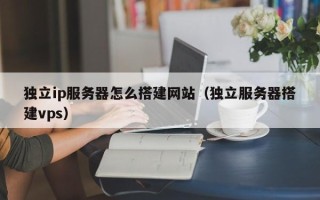 涿州独立ip服务器怎么搭建网站（独立服务器搭建vps）