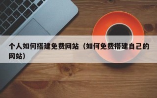 涿州个人如何搭建免费网站（如何免费搭建自己的网站）