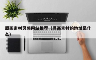 涿州原画素材灵感网站推荐（原画素材的地址是什么）