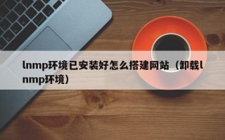 涿州lnmp环境已安装好怎么搭建网站（卸载lnmp环境）