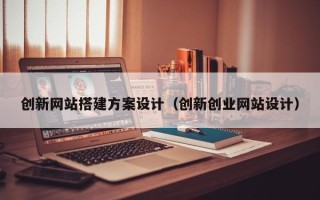 涿州创新网站搭建方案设计（创新创业网站设计）
