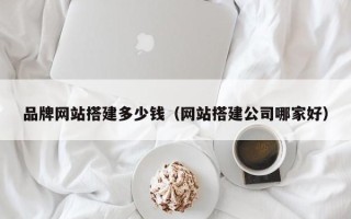 涿州品牌网站搭建多少钱（网站搭建公司哪家好）
